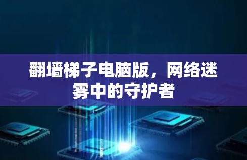 翻墙梯子电脑版，网络迷雾中的守护者