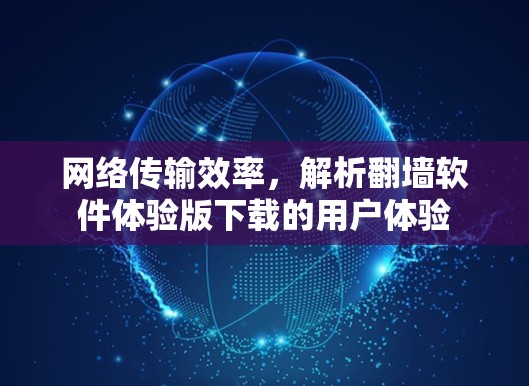 网络传输效率,解析翻墙软件体验版下载的用户体验 网络传输效率,解析翻墙软件体验版下载的用户体验