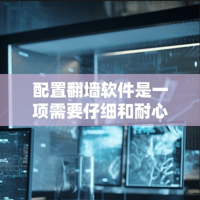 配置翻墙软件是一项需要仔细和耐心的步骤,以下是一个清晰的分步指南,帮助您顺利完成配置 配置翻墙软件是一项需要仔细和耐心的步骤,以下是一个清晰的分步指南,帮助您顺利完成配置