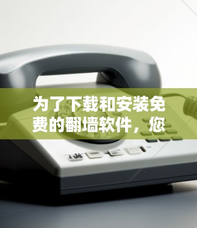 为了下载和安装免费的翻墙软件,您可以按照以下步骤操作 为了下载和安装免费的翻墙软件,您可以按照以下步骤操作