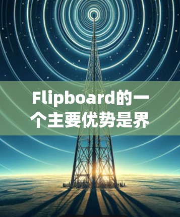 Flipboard的一个主要优势是界面友好,用户可以通过简单的一步就能完成翻墙操作。此外,Flipboard还提供了多种功能选项,包括本地镜像管理、下载工具和数据保护功能 Flipboard的一个主要优势是界面友好,用户可以通过简单的一步就能完成翻墙操作。此外,Flipboard还提供了多种功能选项,包括本地镜像管理、下载工具和数据保护功能
