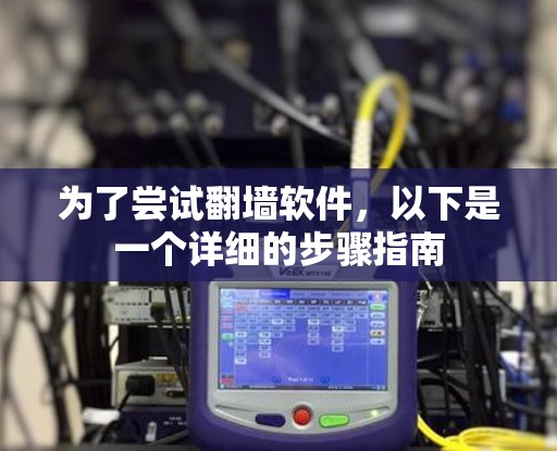 为了尝试翻墙软件,以下是一个详细的步骤指南 为了尝试翻墙软件,以下是一个详细的步骤指南