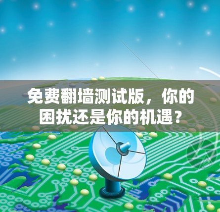 免费翻墙测试版,你的困扰还是你的机遇? 免费翻墙测试版,你的困扰还是你的机遇?