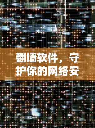 翻墙软件,守护你的网络安全 翻墙软件,守护你的网络安全