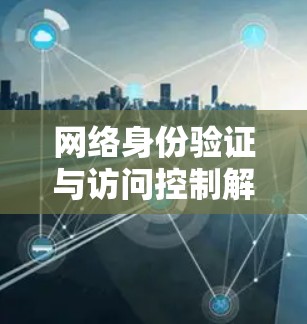 网络身份验证与访问控制解决方案 网络身份验证与访问控制解决方案