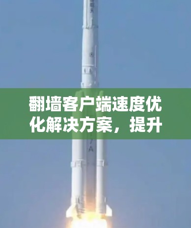 翻墙客户端速度优化解决方案，提升访问性能的关键之道