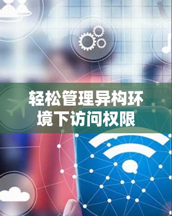 轻松管理异构环境下访问权限 轻松管理异构环境下访问权限