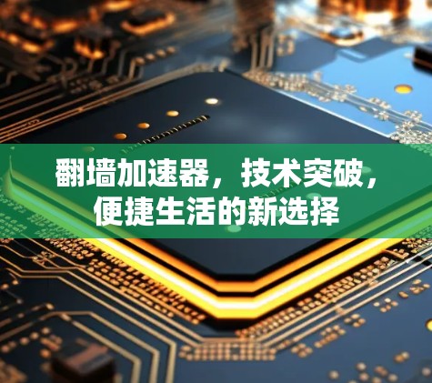 翻墙加速器,技术突破,便捷生活的新选择 翻墙加速器,技术突破,便捷生活的新选择