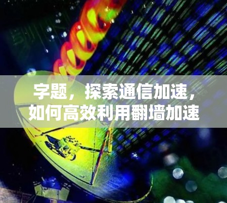 字题,探索通信加速,如何高效利用翻墙加速器? 字题,探索通信加速,如何高效利用翻墙加速器?