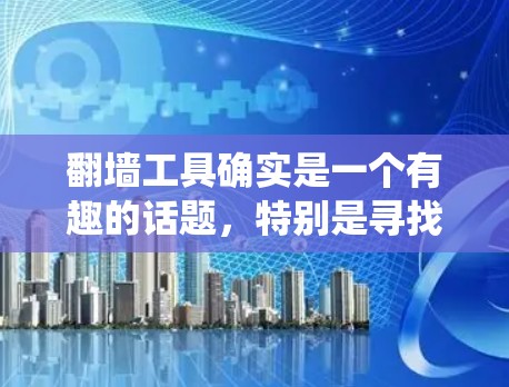 翻墙工具确实是一个有趣的话题,特别是寻找一个永久免费的解决方案。翻墙工具可以帮助绕过防火墙,用于访问互联网。以下是一些免费翻墙工具的推荐 翻墙工具确实是一个有趣的话题,特别是寻找一个永久免费的解决方案。翻墙工具可以帮助绕过防火墙,用于访问互联网。以下是一些免费翻墙工具的推荐