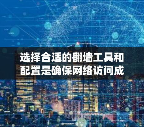 选择合适的翻墙工具和配置是确保网络访问成功的关键步骤。以下是一个系统化的指南,帮助您一步步选择和使用翻墙工具 选择合适的翻墙工具和配置是确保网络访问成功的关键步骤。以下是一个系统化的指南,帮助您一步步选择和使用翻墙工具