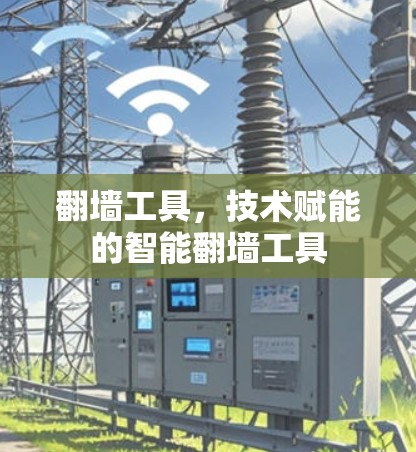 翻墙工具,技术赋能的智能翻墙工具 翻墙工具,技术赋能的智能翻墙工具