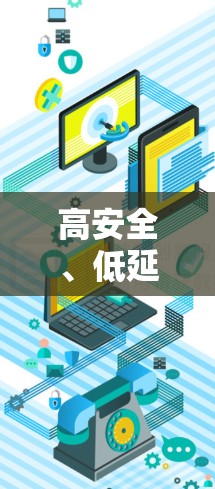 高安全、低延迟,让网络连接更顺畅 高安全、低延迟,让网络连接更顺畅