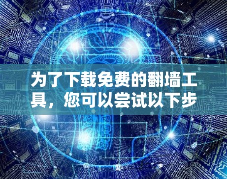 为了下载免费的翻墙工具,您可以尝试以下步骤 为了下载免费的翻墙工具,您可以尝试以下步骤