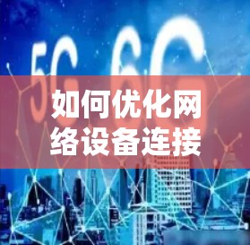 如何优化网络设备连接,提升传输效率,技术与实践的结合 如何优化网络设备连接,提升传输效率,技术与实践的结合