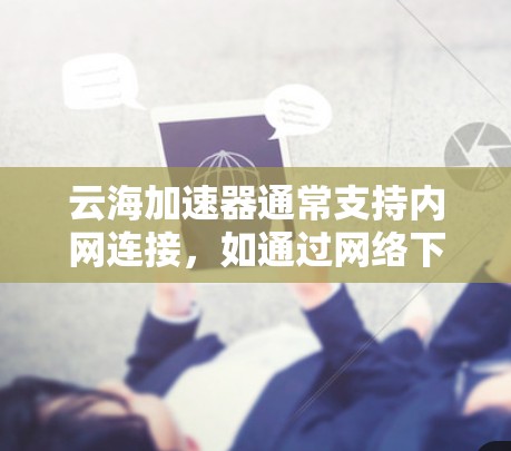 云海加速器通常支持内网连接,如通过网络下载或云速云盘直接连接。如果用户遇到了使用外网连接的问题,情况可能有以下几种 云海加速器通常支持内网连接,如通过网络下载或云速云盘直接连接。如果用户遇到了使用外网连接的问题,情况可能有以下几种
