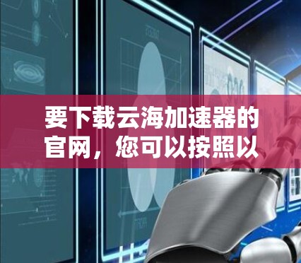 要下载云海加速器的官网,您可以按照以下步骤操作 要下载云海加速器的官网,您可以按照以下步骤操作