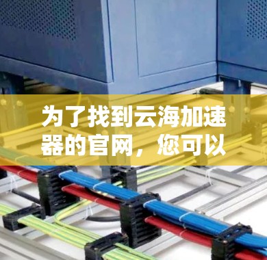 为了找到云海加速器的官网,您可以按照以下步骤进行 为了找到云海加速器的官网,您可以按照以下步骤进行