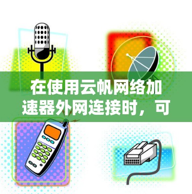 在使用云帆网络加速器外网连接时,可以按照以下步骤进行操作 在使用云帆网络加速器外网连接时,可以按照以下步骤进行操作