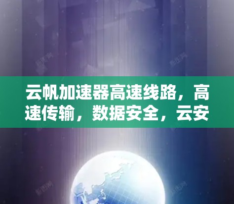 云帆加速器高速线路,高速传输,数据安全,云安全高效 云帆加速器高速线路,高速传输,数据安全,云安全高效