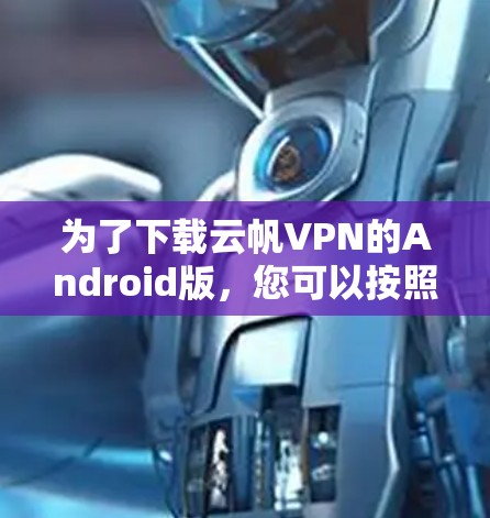 为了下载云帆VPN的Android版,您可以按照以下步骤进行操作 为了下载云帆VPN的Android版,您可以按照以下步骤进行操作