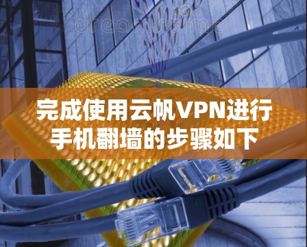 完成使用云帆VPN进行手机翻墙的步骤如下 完成使用云帆VPN进行手机翻墙的步骤如下