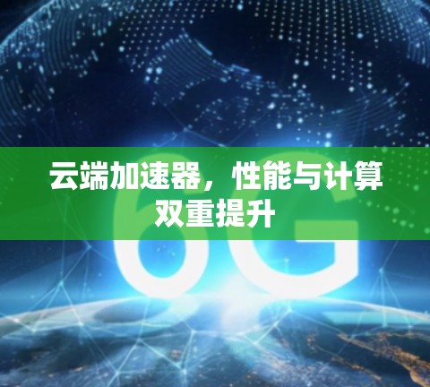 云端加速器，性能与计算双重提升