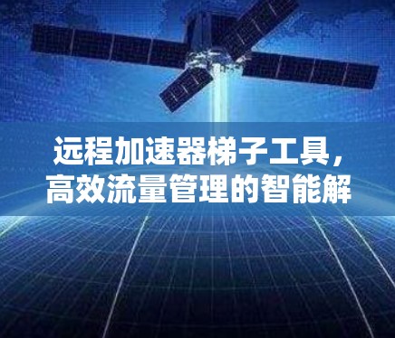 远程加速器梯子工具,高效流量管理的智能解决方案 远程加速器梯子工具,高效流量管理的智能解决方案