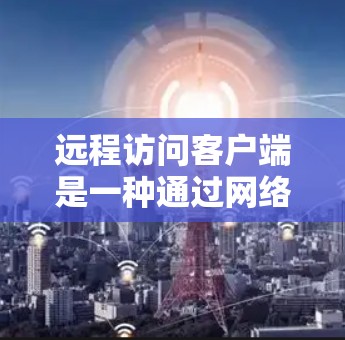 远程访问客户端是一种通过网络连接到计算机上的应用程序,用于访问远程服务器或服务器端。以下是关于远程访问客户端的详细指南 远程访问客户端是一种通过网络连接到计算机上的应用程序,用于访问远程服务器或服务器端。以下是关于远程访问客户端的详细指南