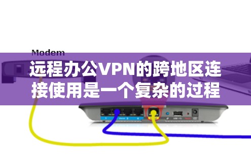 远程办公VPN的跨地区连接使用是一个复杂的过程,但可以分步骤进行 远程办公VPN的跨地区连接使用是一个复杂的过程,但可以分步骤进行
