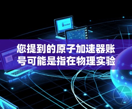 您提到的原子加速器账号可能是指在物理实验或加速器设备中使用的账户或登录方式。以下是一些可能的相关信息和步骤,帮助您更好地理解如何使用或注册原子加速器账号 您提到的原子加速器账号可能是指在物理实验或加速器设备中使用的账户或登录方式。以下是一些可能的相关信息和步骤,帮助您更好地理解如何使用或注册原子加速器账号