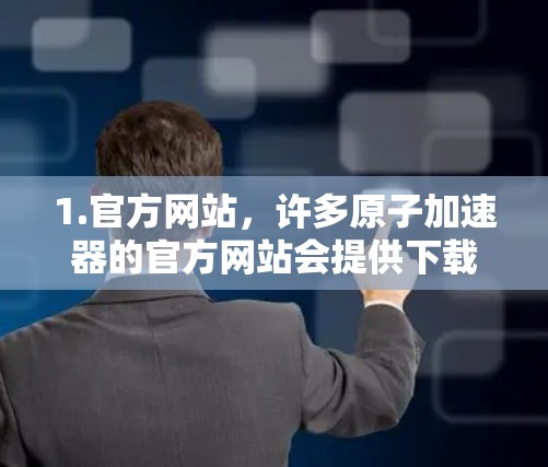 1.官方网站,许多原子加速器的官方网站会提供下载服务,如费米 accelerateator(Fermilab)或欧洲核子研究中心(CERN) 1.官方网站,许多原子加速器的官方网站会提供下载服务,如费米 accelerateator(Fermilab)或欧洲核子研究中心(CERN)