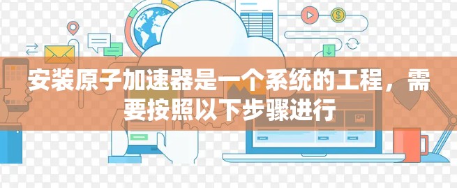 安装原子加速器是一个系统的工程,需要按照以下步骤进行 安装原子加速器是一个系统的工程,需要按照以下步骤进行