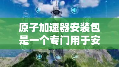 原子加速器安装包是一个专门用于安装和配置原子加速器设备的软件包。它通常包含以下内容 原子加速器安装包是一个专门用于安装和配置原子加速器设备的软件包。它通常包含以下内容