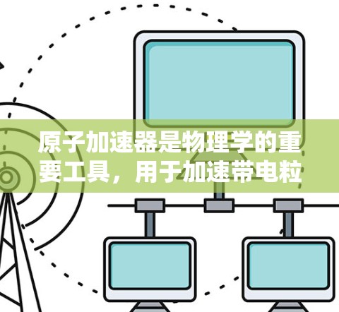 原子加速器是物理学的重要工具,用于加速带电粒子如质子或离子。安全连接是确保粒子在加速器内的安全运行的关键环节。以下是关于原子加速器安全连接的详细分析 原子加速器是物理学的重要工具,用于加速带电粒子如质子或离子。安全连接是确保粒子在加速器内的安全运行的关键环节。以下是关于原子加速器安全连接的详细分析