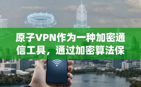 原子VPN作为一种加密通信工具,通过加密算法保护数据安全,但隐私保护并非 solely依赖加密技术。以下是对原子VPN隐私保护的详细分析 原子VPN作为一种加密通信工具,通过加密算法保护数据安全,但隐私保护并非 solely依赖加密技术。以下是对原子VPN隐私保护的详细分析