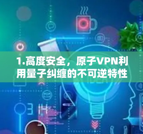 1.高度安全,原子VPN利用量子纠缠的不可逆特性,使得数据在传输过程中无法被破解 1.高度安全,原子VPN利用量子纠缠的不可逆特性,使得数据在传输过程中无法被破解