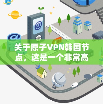 关于原子VPN韩国节点,这是一个非常高科技和敏感的话题。目前,关于原子VPN及其在韩国的应用,还没有明确的官方信息或广泛报道。以下是一些可能的解释和潜在的含义 关于原子VPN韩国节点,这是一个非常高科技和敏感的话题。目前,关于原子VPN及其在韩国的应用,还没有明确的官方信息或广泛报道。以下是一些可能的解释和潜在的含义