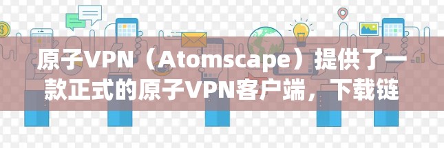原子VPN(Atomscape)提供了一款正式的原子VPN客户端,下载链接通常来自于官方渠道。以下是获取官方下载步骤的建议 原子VPN(Atomscape)提供了一款正式的原子VPN客户端,下载链接通常来自于官方渠道。以下是获取官方下载步骤的建议
