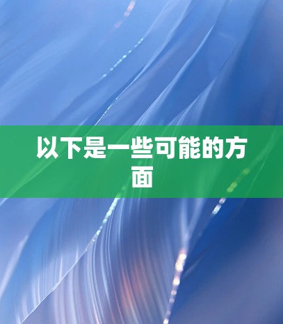 以下是一些可能的方面 以下是一些可能的方面