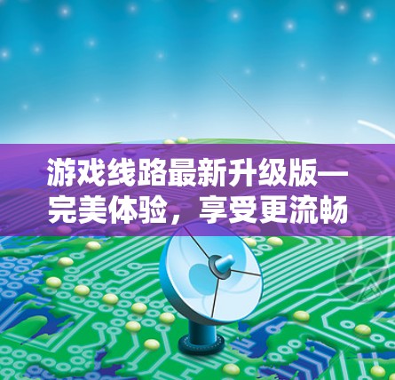 游戏线路最新升级版—完美体验,享受更流畅的体验! 游戏线路最新升级版—完美体验,享受更流畅的体验!