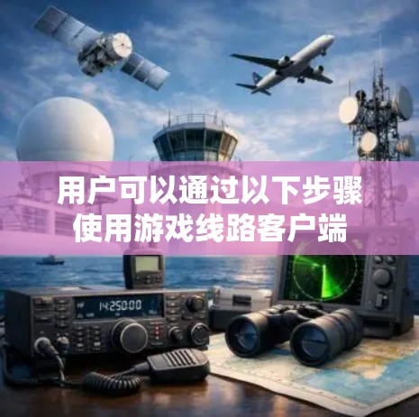 用户可以通过以下步骤使用游戏线路客户端 用户可以通过以下步骤使用游戏线路客户端