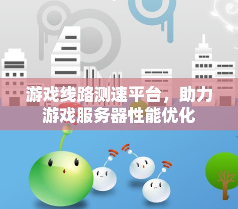 游戏线路测速平台,助力游戏服务器性能优化 游戏线路测速平台,助力游戏服务器性能优化