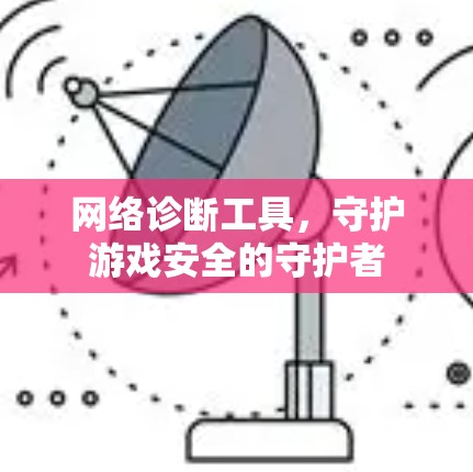 网络诊断工具,守护游戏安全的守护者 网络诊断工具,守护游戏安全的守护者