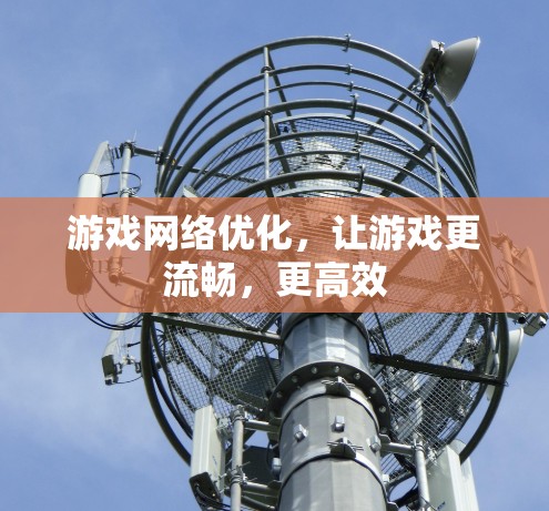 游戏网络优化,让游戏更流畅,更高效 游戏网络优化,让游戏更流畅,更高效