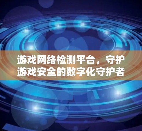 游戏网络检测平台,守护游戏安全的数字化守护者 游戏网络检测平台,守护游戏安全的数字化守护者