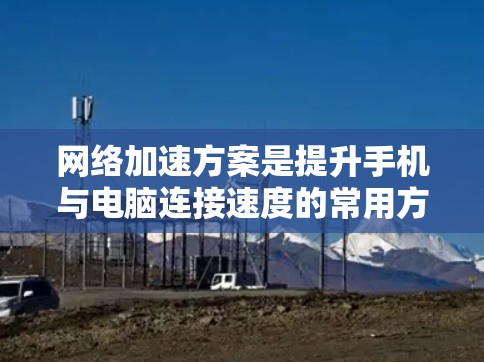 网络加速方案是提升手机与电脑连接速度的常用方法,以下是详细的步骤和注意事项 网络加速方案是提升手机与电脑连接速度的常用方法,以下是详细的步骤和注意事项
