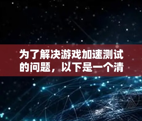 为了解决游戏加速测试的问题,以下是一个清晰的步骤指南 为了解决游戏加速测试的问题,以下是一个清晰的步骤指南