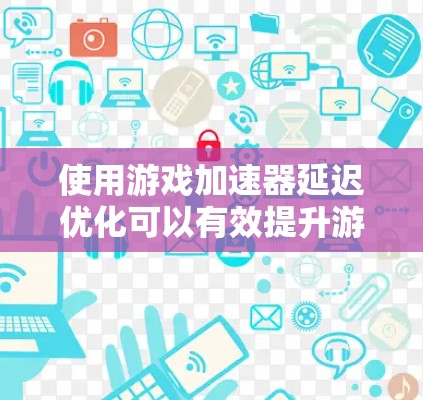 使用游戏加速器延迟优化可以有效提升游戏性能,以下是详细的步骤指南 使用游戏加速器延迟优化可以有效提升游戏性能,以下是详细的步骤指南