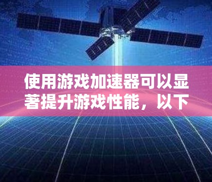 使用游戏加速器可以显著提升游戏性能,以下是根据您的情况总结的使用技巧和步骤 使用游戏加速器可以显著提升游戏性能,以下是根据您的情况总结的使用技巧和步骤
